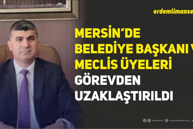 Mersin’de Belediye Başkanı ve Meclis Üyeleri Görevden Uzaklaştırıldı