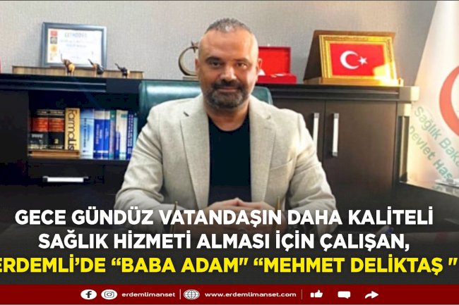 Gece gündüz vatandaşın daha kaliteli sağlık hizmeti alması için çalışan, Erdemli’de “baba adam" "Mehmet Deliktaş "