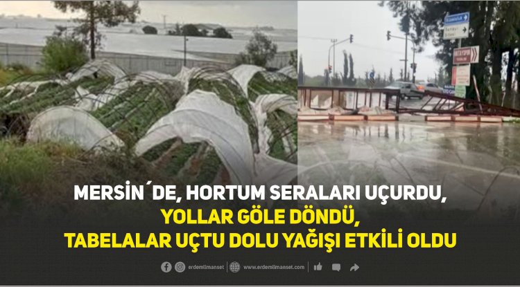 MERSİN´DE, HORTUM SERALARI UÇURDU,  YOLLAR GÖLE DÖNDÜ,  TABELALAR UÇTU DOLU YAĞIŞI ETKİLİ OLDU