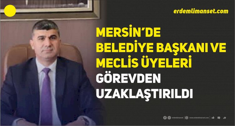 Mersin’de Belediye Başkanı ve Meclis Üyeleri Görevden Uzaklaştırıldı