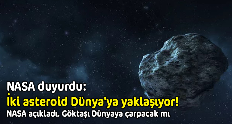 NASA duyurdu: İki asteroid Dünya’ya yaklaşıyor!